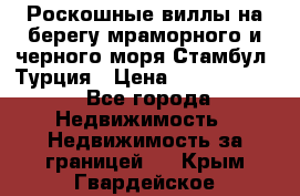 Роскошные виллы на берегу мраморного и черного моря Стамбул, Турция › Цена ­ 28 500 000 - Все города Недвижимость » Недвижимость за границей   . Крым,Гвардейское